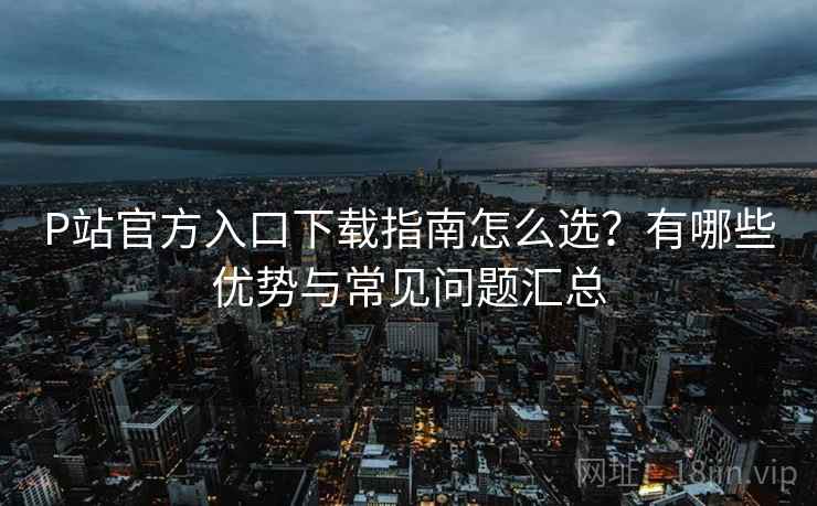 P站官方入口下载指南怎么选？有哪些优势与常见问题汇总  第1张