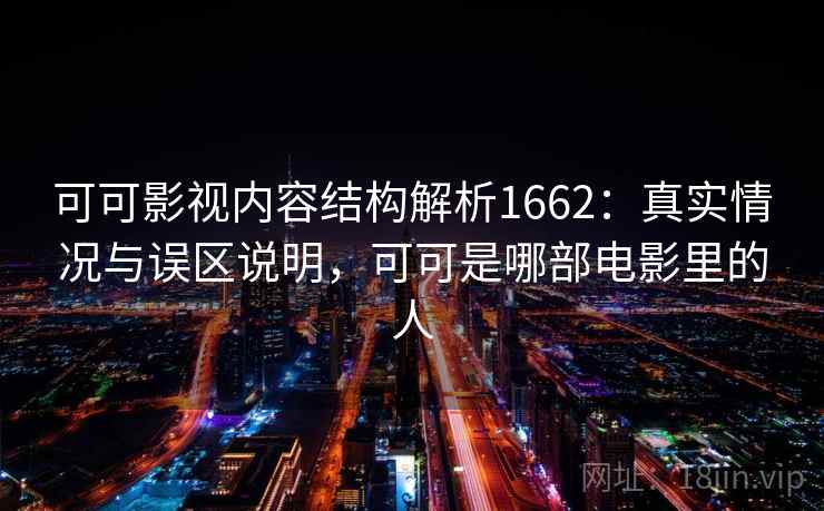 可可影视内容结构解析1662：真实情况与误区说明，可可是哪部电影里的人  第1张