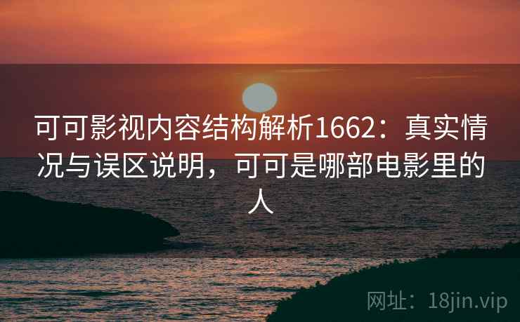 可可影视内容结构解析1662：真实情况与误区说明，可可是哪部电影里的人  第2张
