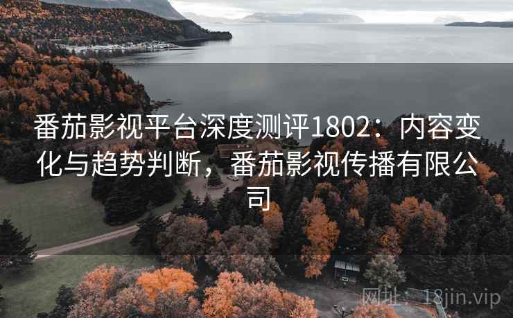 番茄影视平台深度测评1802：内容变化与趋势判断，番茄影视传播有限公司  第2张