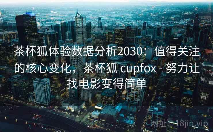 茶杯狐体验数据分析2030：值得关注的核心变化，茶杯狐 cupfox - 努力让找电影变得简单  第1张