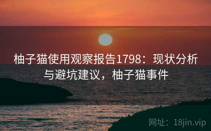 柚子猫使用观察报告1798：现状分析与避坑建议，柚子猫事件  第1张