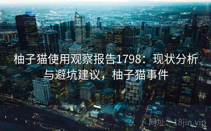 柚子猫使用观察报告1798：现状分析与避坑建议，柚子猫事件  第2张