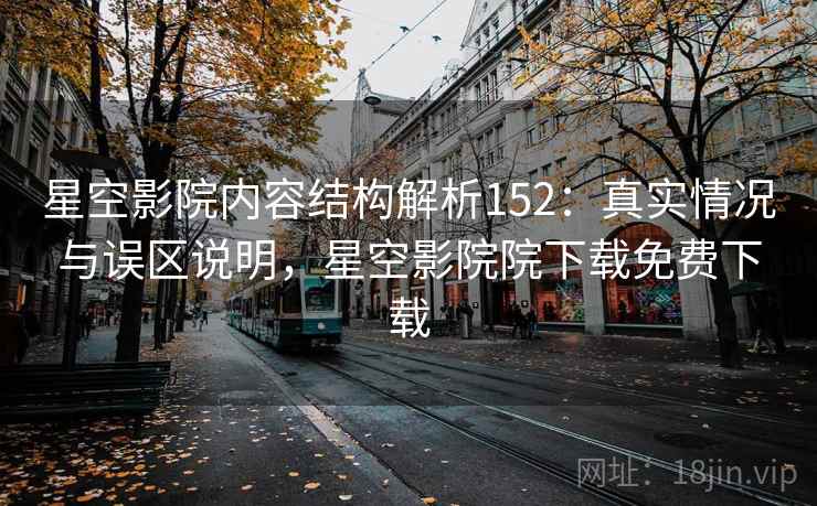 星空影院内容结构解析152：真实情况与误区说明，星空影院院下载免费下载  第2张