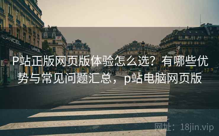 P站正版网页版体验怎么选？有哪些优势与常见问题汇总，p站电脑网页版  第1张