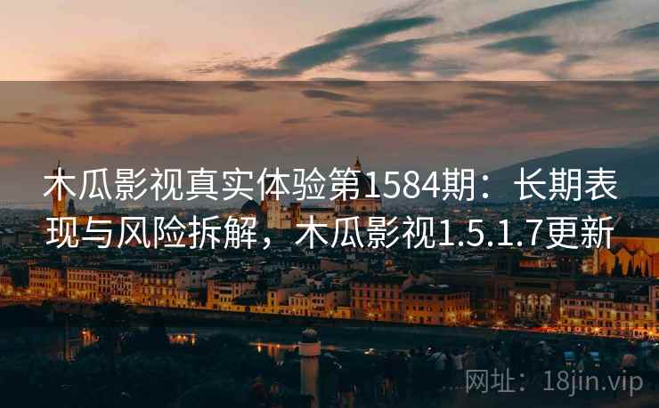 木瓜影视真实体验第1584期：长期表现与风险拆解，木瓜影视1.5.1.7更新  第2张