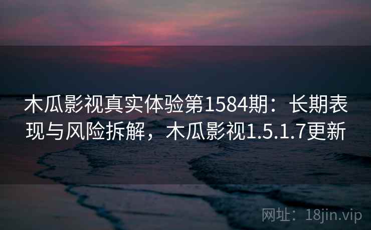 木瓜影视真实体验第1584期：长期表现与风险拆解，木瓜影视1.5.1.7更新  第1张