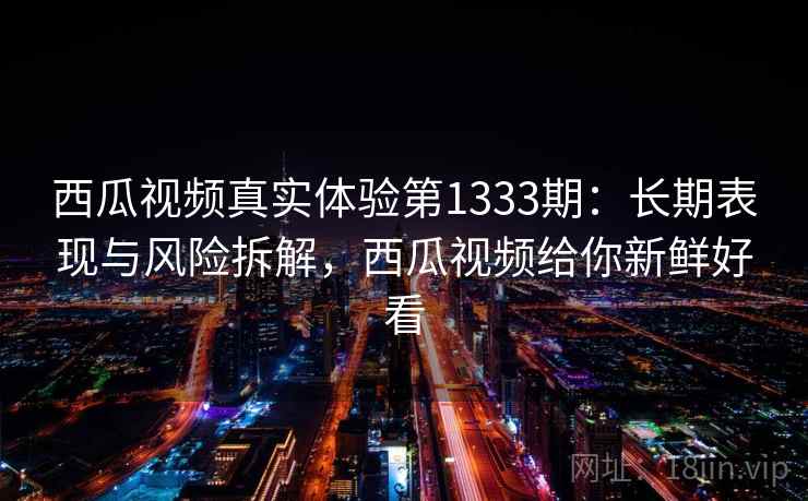 西瓜视频真实体验第1333期：长期表现与风险拆解，西瓜视频给你新鲜好看  第1张
