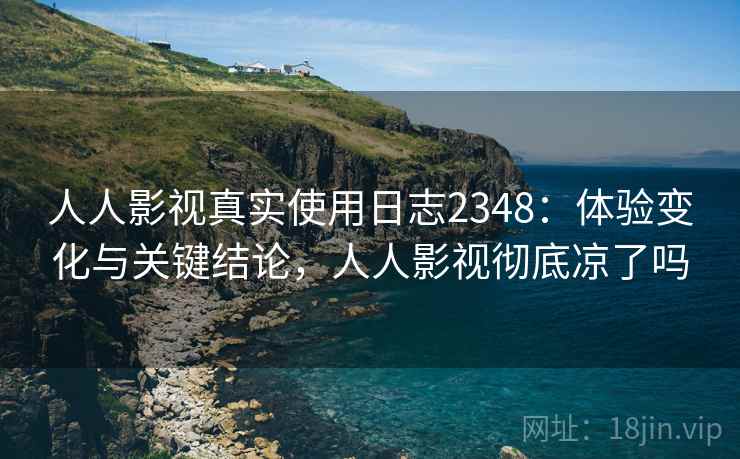 人人影视真实使用日志2348：体验变化与关键结论，人人影视彻底凉了吗  第2张