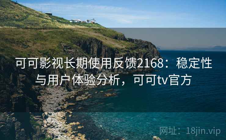 可可影视长期使用反馈2168：稳定性与用户体验分析，可可tv官方  第2张