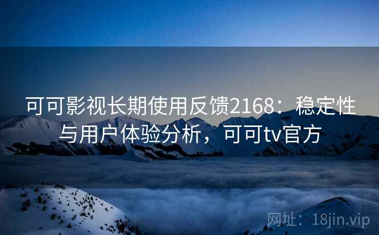 可可影视长期使用反馈2168：稳定性与用户体验分析，可可tv官方  第1张