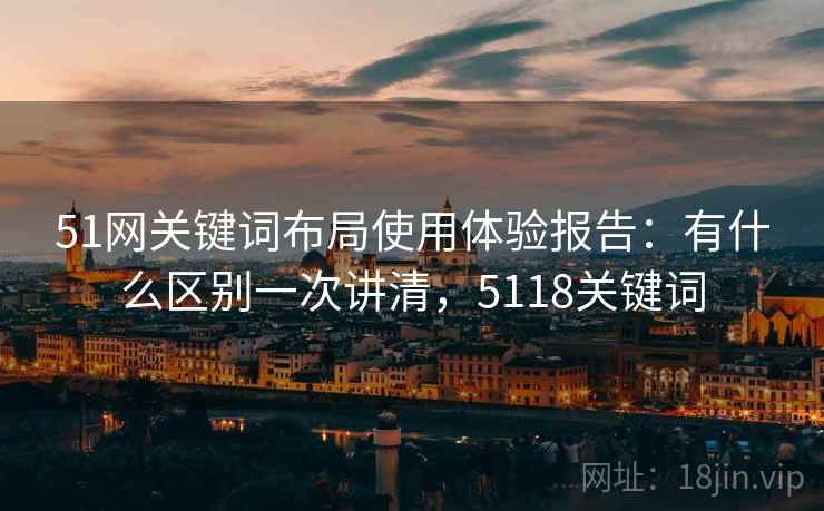 51网关键词布局使用体验报告：有什么区别一次讲清，5118关键词  第1张