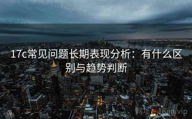 17c常见问题长期表现分析：有什么区别与趋势判断  第2张