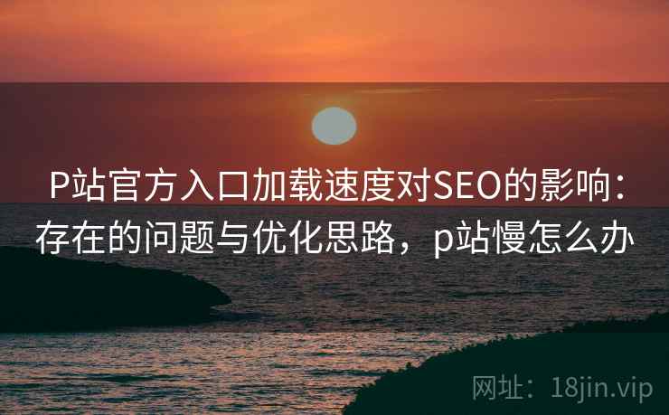 P站官方入口加载速度对SEO的影响：存在的问题与优化思路，p站慢怎么办  第2张