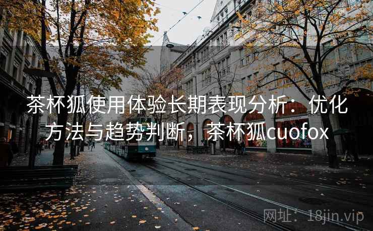 茶杯狐使用体验长期表现分析：优化方法与趋势判断，茶杯狐cuofox  第1张