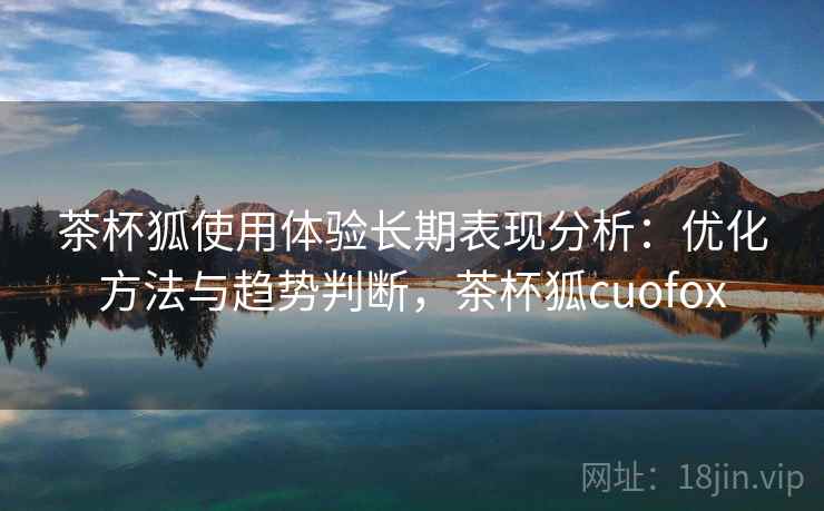 茶杯狐使用体验长期表现分析：优化方法与趋势判断，茶杯狐cuofox  第2张