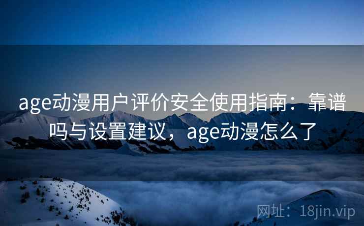 age动漫用户评价安全使用指南：靠谱吗与设置建议，age动漫怎么了  第1张