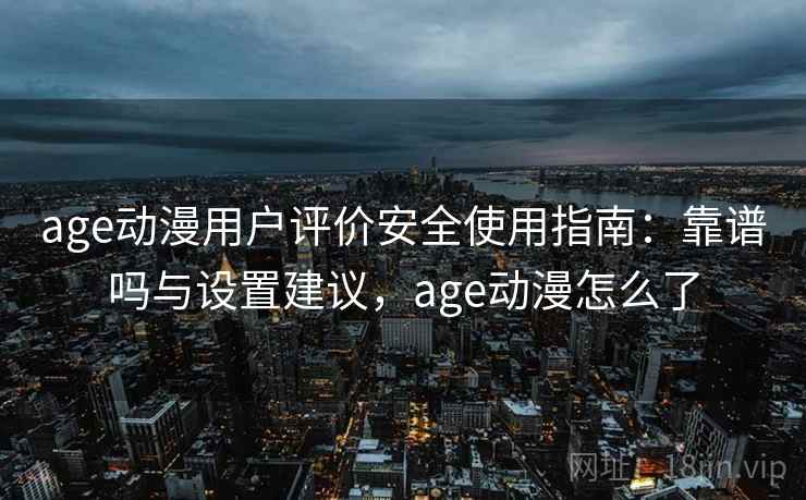 age动漫用户评价安全使用指南：靠谱吗与设置建议，age动漫怎么了  第2张