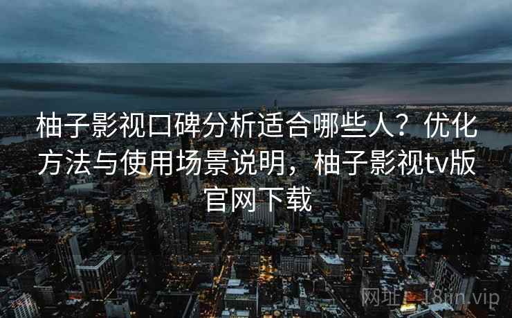 柚子影视口碑分析适合哪些人？优化方法与使用场景说明，柚子影视tv版官网下载  第2张