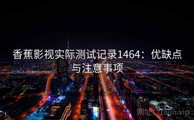 香蕉影视实际测试记录1464：优缺点与注意事项  第1张