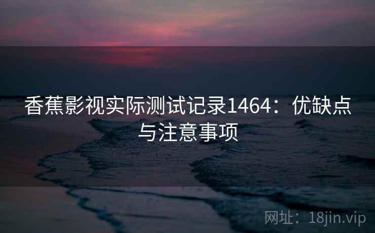香蕉影视实际测试记录1464：优缺点与注意事项  第2张