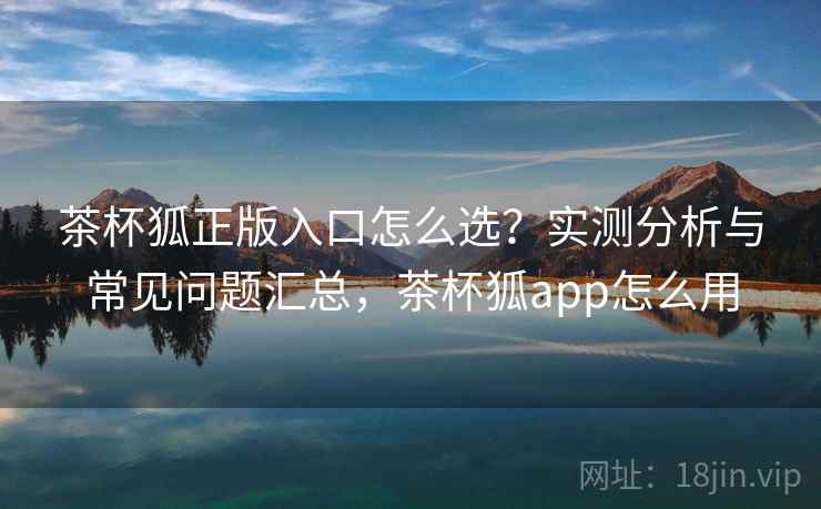 茶杯狐正版入口怎么选?实测分析与常见问题汇总,茶杯狐app怎么用 第2张 茶杯狐正版入口怎么选?实测分析与常见问题汇总,茶杯狐app怎么用 第2张
