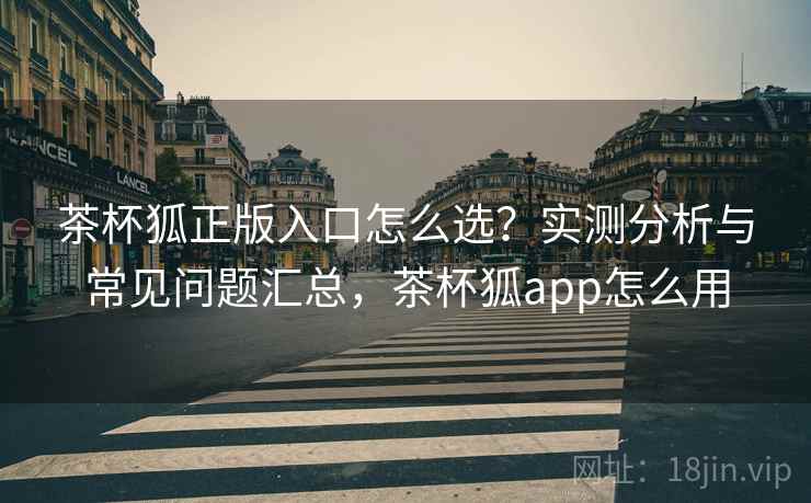 茶杯狐正版入口怎么选?实测分析与常见问题汇总,茶杯狐app怎么用 第1张 茶杯狐正版入口怎么选?实测分析与常见问题汇总,茶杯狐app怎么用 第1张