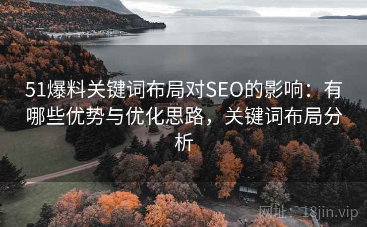 51爆料关键词布局对SEO的影响:有哪些优势与优化思路,关键词布局分析 第2张 51爆料关键词布局对SEO的影响:有哪些优势与优化思路,关键词布局分析 第2张