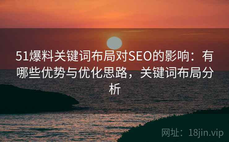 51爆料关键词布局对SEO的影响:有哪些优势与优化思路,关键词布局分析 第1张 51爆料关键词布局对SEO的影响:有哪些优势与优化思路,关键词布局分析 第1张