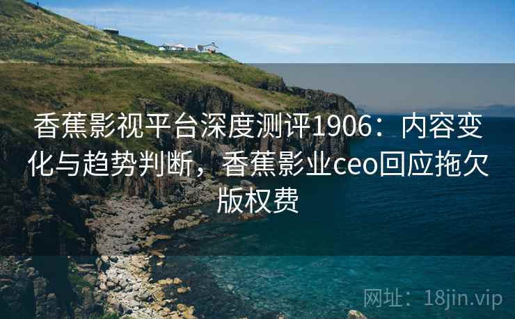 香蕉影视平台深度测评1906:内容变化与趋势判断,香蕉影业ceo回应拖欠版权费 第2张 香蕉影视平台深度测评1906:内容变化与趋势判断,香蕉影业ceo回应拖欠版权费 第2张