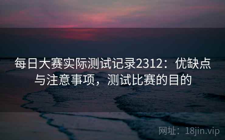 每日大赛实际测试记录2312:优缺点与注意事项,测试比赛的目的 第1张 每日大赛实际测试记录2312:优缺点与注意事项,测试比赛的目的 第1张