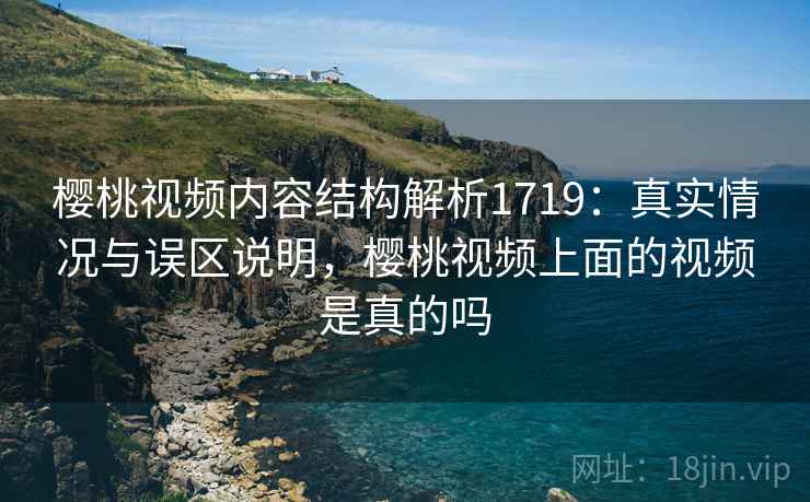 樱桃视频内容结构解析1719:真实情况与误区说明,樱桃视频上面的视频是真的吗 第1张 樱桃视频内容结构解析1719:真实情况与误区说明,樱桃视频上面的视频是真的吗 第1张