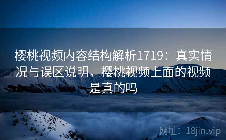 樱桃视频内容结构解析1719:真实情况与误区说明,樱桃视频上面的视频是真的吗 第2张 樱桃视频内容结构解析1719:真实情况与误区说明,樱桃视频上面的视频是真的吗 第2张