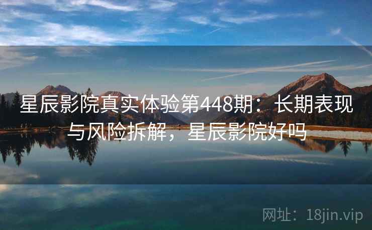 星辰影院真实体验第448期:长期表现与风险拆解,星辰影院好吗 第1张 星辰影院真实体验第448期:长期表现与风险拆解,星辰影院好吗 第1张