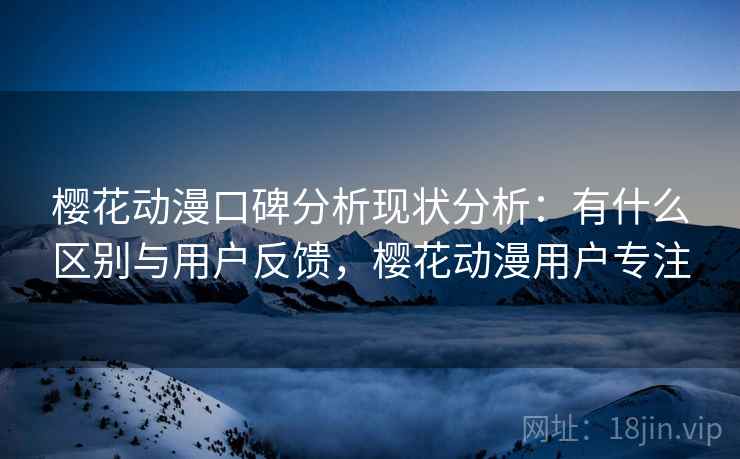 樱花动漫口碑分析现状分析:有什么区别与用户反馈,樱花动漫用户专注 第2张 樱花动漫口碑分析现状分析:有什么区别与用户反馈,樱花动漫用户专注 第2张