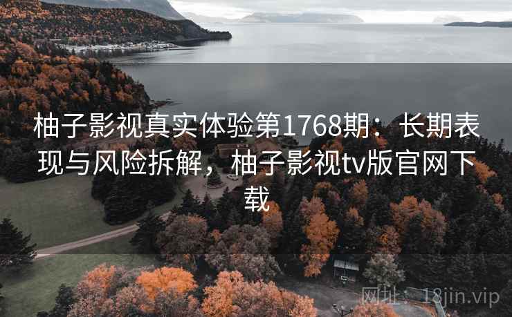 柚子影视真实体验第1768期:长期表现与风险拆解,柚子影视tv版官网下载 第1张 柚子影视真实体验第1768期:长期表现与风险拆解,柚子影视tv版官网下载 第1张
