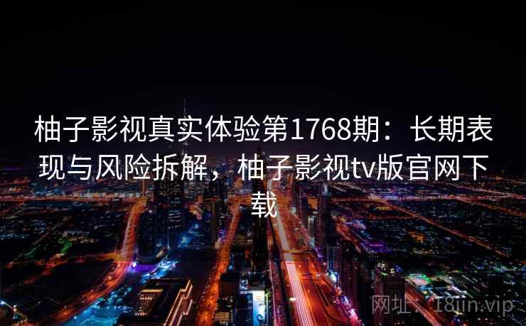 柚子影视真实体验第1768期:长期表现与风险拆解,柚子影视tv版官网下载 第2张 柚子影视真实体验第1768期:长期表现与风险拆解,柚子影视tv版官网下载 第2张