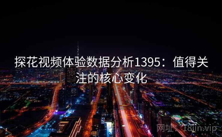 探花视频体验数据分析1395:值得关注的核心变化 第1张 探花视频体验数据分析1395:值得关注的核心变化 第1张