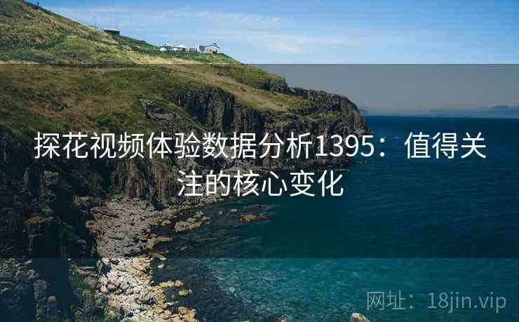 探花视频体验数据分析1395:值得关注的核心变化 第2张 探花视频体验数据分析1395:值得关注的核心变化 第2张