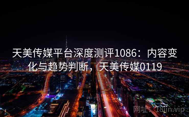 天美传媒平台深度测评1086:内容变化与趋势判断,天美传媒0119 第1张 天美传媒平台深度测评1086:内容变化与趋势判断,天美传媒0119 第1张