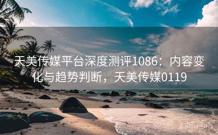 天美传媒平台深度测评1086:内容变化与趋势判断,天美传媒0119 第2张 天美传媒平台深度测评1086:内容变化与趋势判断,天美传媒0119 第2张