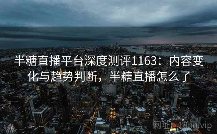 半糖直播平台深度测评1163:内容变化与趋势判断,半糖直播怎么了 第2张 半糖直播平台深度测评1163:内容变化与趋势判断,半糖直播怎么了 第2张