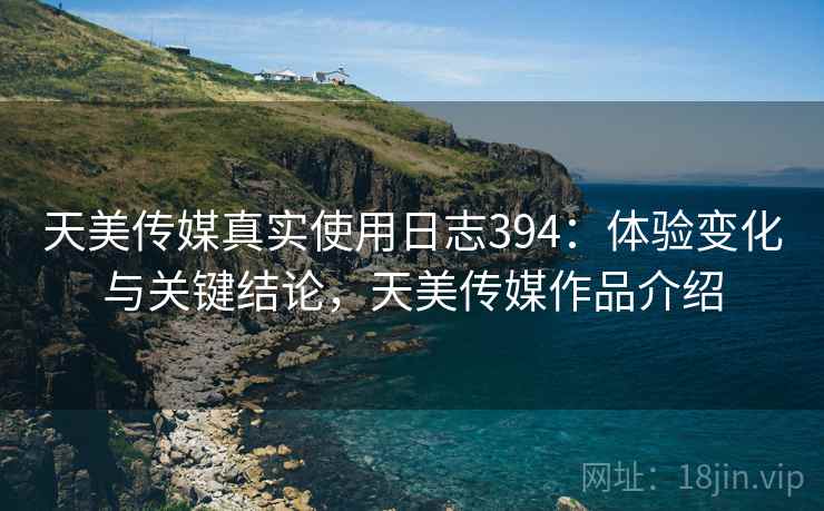 天美传媒真实使用日志394:体验变化与关键结论,天美传媒作品介绍 第1张 天美传媒真实使用日志394:体验变化与关键结论,天美传媒作品介绍 第1张
