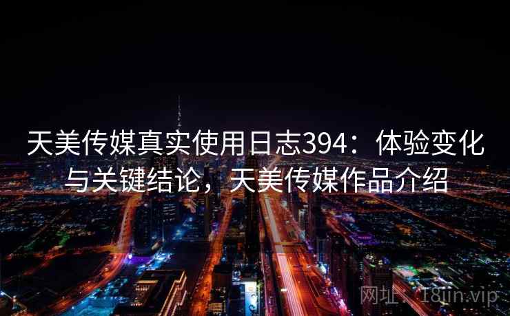 天美传媒真实使用日志394:体验变化与关键结论,天美传媒作品介绍 第2张 天美传媒真实使用日志394:体验变化与关键结论,天美传媒作品介绍 第2张