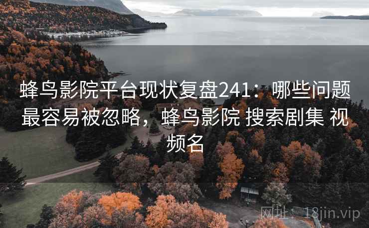 蜂鸟影院平台现状复盘241:哪些问题最容易被忽略,蜂鸟影院 搜索剧集 视频名 第1张 蜂鸟影院平台现状复盘241:哪些问题最容易被忽略,蜂鸟影院 搜索剧集 视频名 第1张