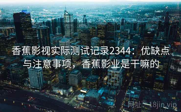 香蕉影视实际测试记录2344:优缺点与注意事项,香蕉影业是干嘛的 第2张 香蕉影视实际测试记录2344:优缺点与注意事项,香蕉影业是干嘛的 第2张