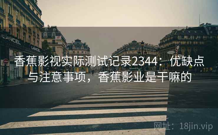 香蕉影视实际测试记录2344:优缺点与注意事项,香蕉影业是干嘛的 第1张 香蕉影视实际测试记录2344:优缺点与注意事项,香蕉影业是干嘛的 第1张