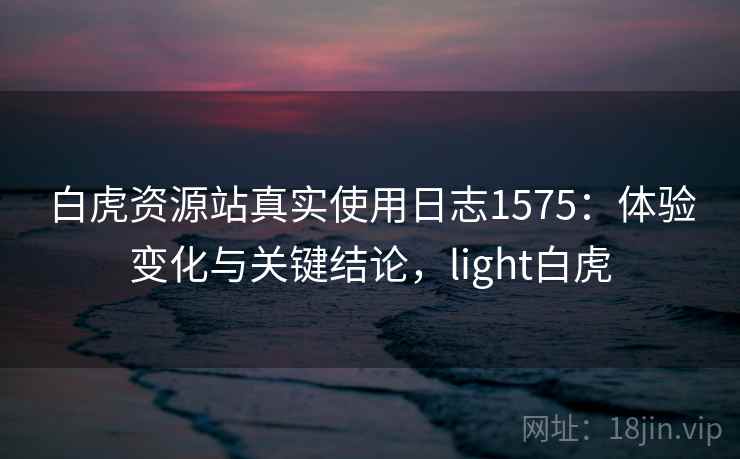 白虎资源站真实使用日志1575:体验变化与关键结论,light白虎 第1张 白虎资源站真实使用日志1575:体验变化与关键结论,light白虎 第1张