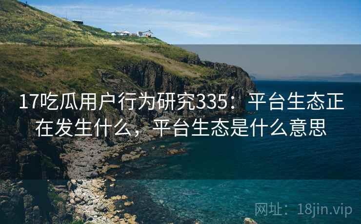 17吃瓜用户行为研究335:平台生态正在发生什么,平台生态是什么意思 第2张 17吃瓜用户行为研究335:平台生态正在发生什么,平台生态是什么意思 第2张